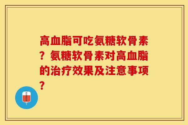 高血脂可吃氨糖软骨素？氨糖软骨素对高血脂的治疗效果及注意事项？-第1张图片-关节保镖