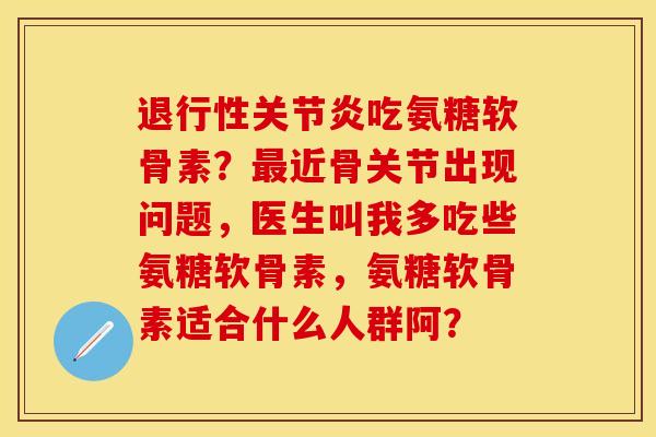 退行性关节炎吃氨糖软骨素？最近骨关节出现问题，医生叫我多吃些氨糖软骨素，氨糖软骨素适合什么人群阿？-第1张图片-关节保镖