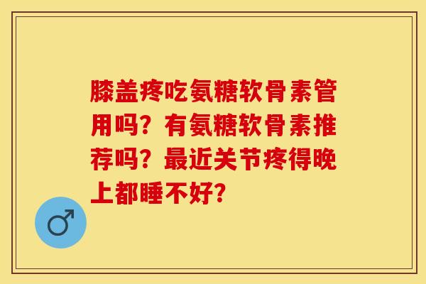 膝盖疼吃氨糖软骨素管用吗？有氨糖软骨素推荐吗？最近关节疼得晚上都睡不好？-第1张图片-关节保镖