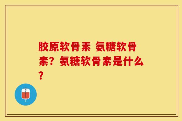 胶原软骨素 氨糖软骨素？氨糖软骨素是什么？-第1张图片-关节保镖