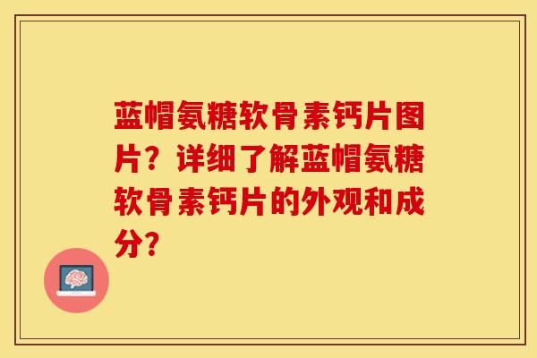 蓝帽氨糖软骨素钙片图片？详细了解蓝帽氨糖软骨素钙片的外观和成分？-第1张图片-关节保镖