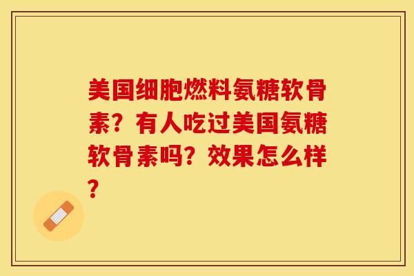 美国细胞燃料氨糖软骨素？有人吃过美国氨糖软骨素吗？效果怎么样？-第1张图片-关节保镖