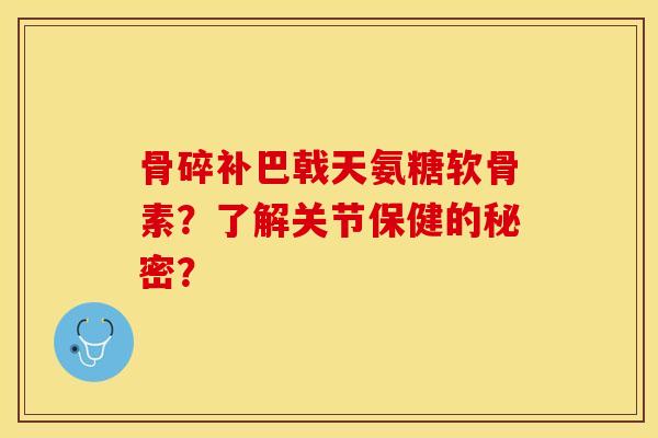 骨碎补巴戟天氨糖软骨素？了解关节保健的秘密？-第1张图片-关节保镖