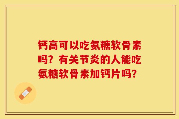 钙高可以吃氨糖软骨素吗？有关节炎的人能吃氨糖软骨素加钙片吗？-第1张图片-关节保镖