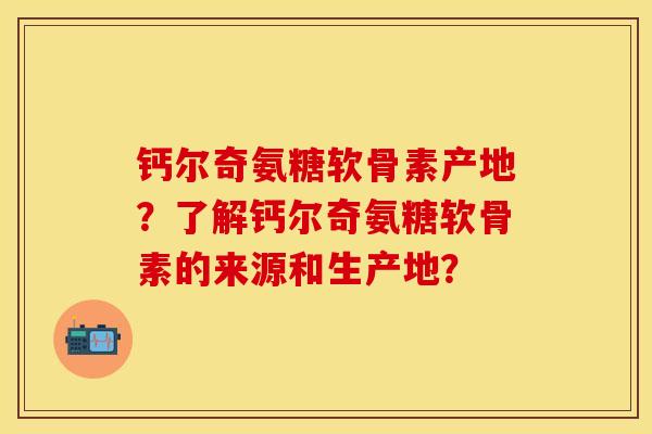 钙尔奇氨糖软骨素产地？了解钙尔奇氨糖软骨素的来源和生产地？-第1张图片-关节保镖