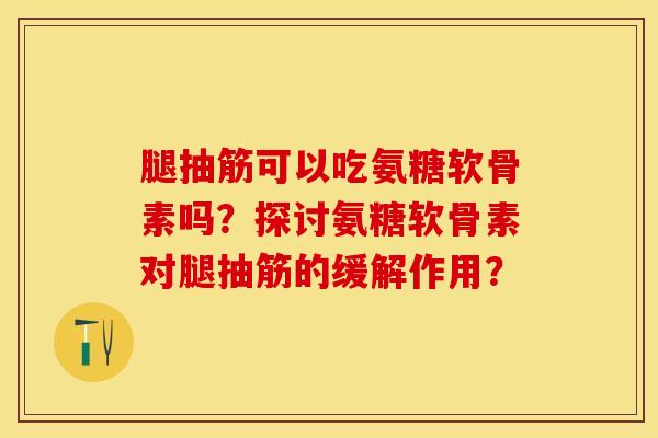 腿抽筋可以吃氨糖软骨素吗？探讨氨糖软骨素对腿抽筋的缓解作用？-第1张图片-关节保镖