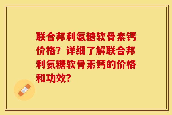 联合邦利氨糖软骨素钙价格？详细了解联合邦利氨糖软骨素钙的价格和功效？-第1张图片-关节保镖