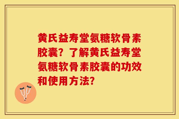 黄氏益寿堂氨糖软骨素胶囊？了解黄氏益寿堂氨糖软骨素胶囊的功效和使用方法？-第1张图片-关节保镖