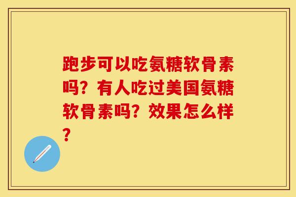 跑步可以吃氨糖软骨素吗？有人吃过美国氨糖软骨素吗？效果怎么样？-第1张图片-关节保镖