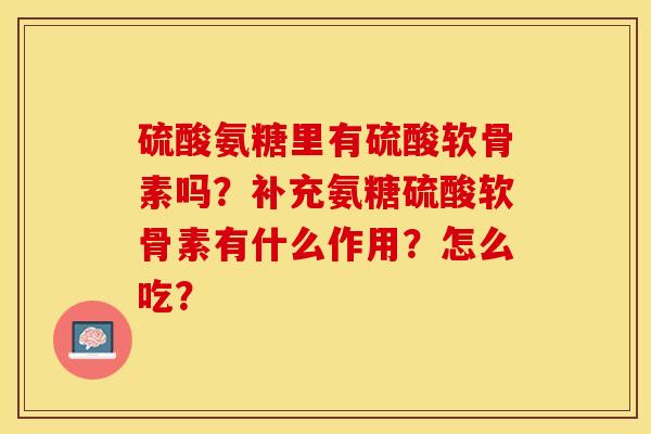 硫酸氨糖里有硫酸软骨素吗？补充氨糖硫酸软骨素有什么作用？怎么吃？-第1张图片-关节保镖