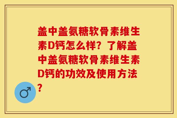 盖中盖氨糖软骨素维生素D钙怎么样？了解盖中盖氨糖软骨素维生素D钙的功效及使用方法？-第1张图片-关节保镖