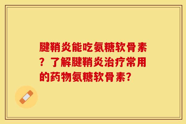 腱鞘炎能吃氨糖软骨素？了解腱鞘炎治疗常用的药物氨糖软骨素？-第1张图片-关节保镖