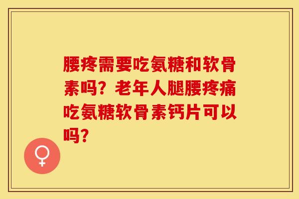 腰疼需要吃氨糖和软骨素吗？老年人腿腰疼痛吃氨糖软骨素钙片可以吗？-第1张图片-关节保镖