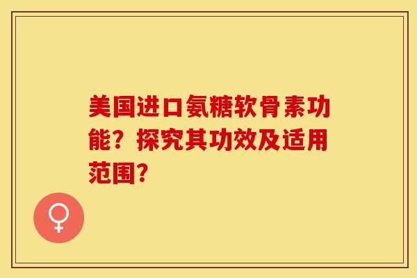 美国进口氨糖软骨素功能？探究其功效及适用范围？-第1张图片-关节保镖