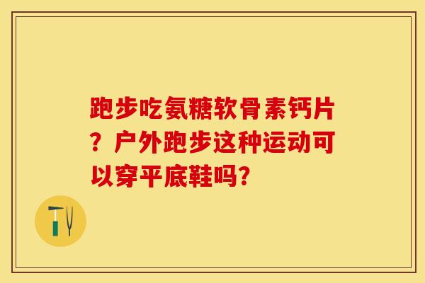 跑步吃氨糖软骨素钙片？户外跑步这种运动可以穿平底鞋吗？-第1张图片-关节保镖