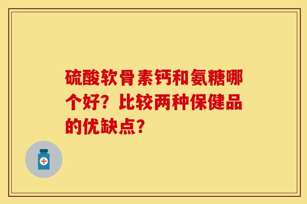 硫酸软骨素钙和氨糖哪个好？比较两种保健品的优缺点？-第1张图片-关节保镖