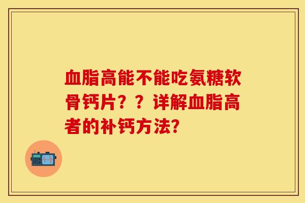 血脂高能不能吃氨糖软骨钙片？？详解血脂高者的补钙方法？-第1张图片-关节保镖