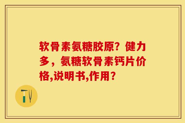 软骨素氨糖胶原？健力多，氨糖软骨素钙片价格,说明书,作用？-第1张图片-关节保镖