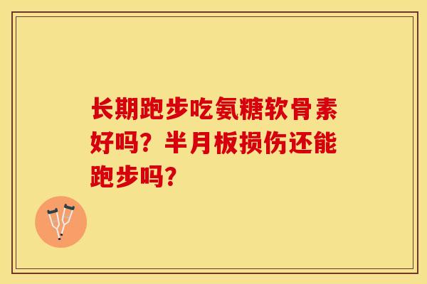 长期跑步吃氨糖软骨素好吗？半月板损伤还能跑步吗？-第1张图片-关节保镖