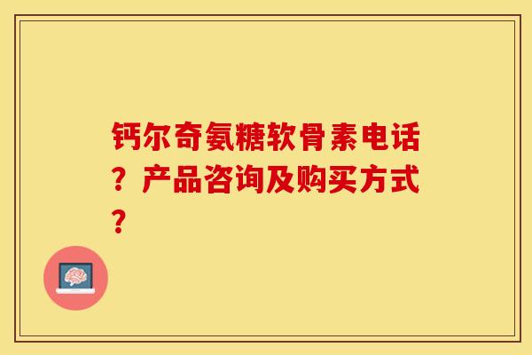 钙尔奇氨糖软骨素电话？产品咨询及购买方式？-第1张图片-关节保镖