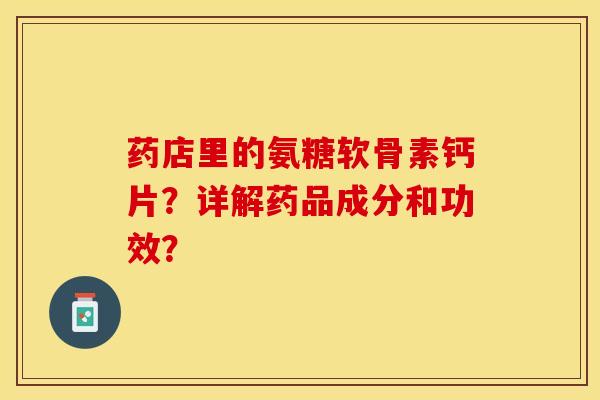 药店里的氨糖软骨素钙片？详解药品成分和功效？-第1张图片-关节保镖