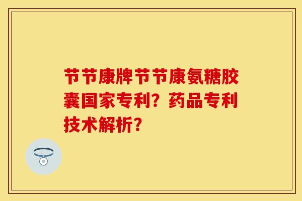 节节康牌节节康氨糖胶囊国家专利？药品专利技术解析？-第1张图片-关节保镖