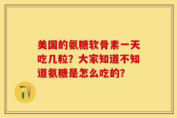 美国的氨糖软骨素一天吃几粒？大家知道不知道氨糖是怎么吃的？-第1张图片-关节保镖