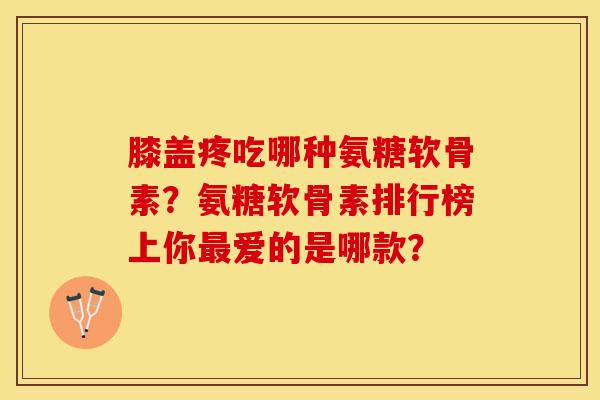 膝盖疼吃哪种氨糖软骨素？氨糖软骨素排行榜上你最爱的是哪款？-第1张图片-关节保镖