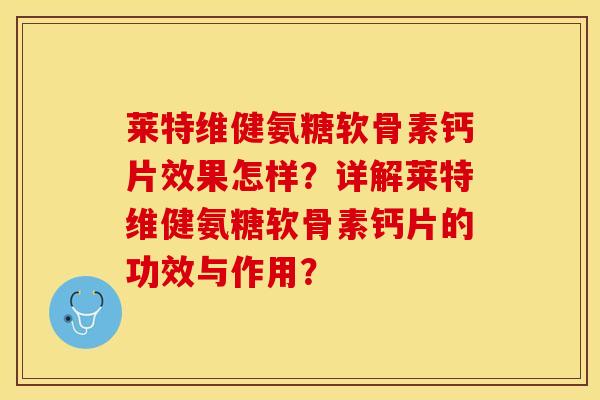 莱特维健氨糖软骨素钙片效果怎样？详解莱特维健氨糖软骨素钙片的功效与作用？-第1张图片-关节保镖