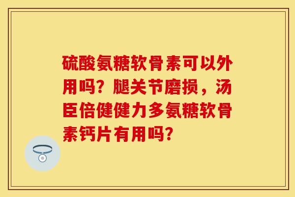 硫酸氨糖软骨素可以外用吗？腿关节磨损，汤臣倍健健力多氨糖软骨素钙片有用吗？