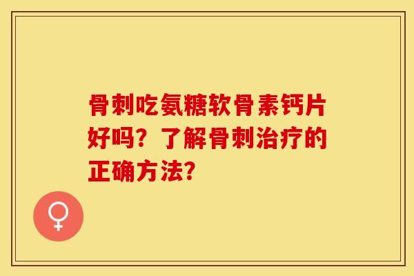 骨刺吃氨糖软骨素钙片好吗？了解骨刺治疗的正确方法？-第1张图片-关节保镖