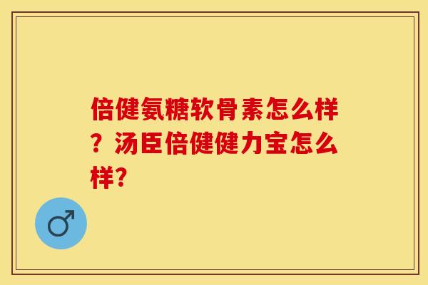 倍健氨糖软骨素怎么样？汤臣倍健健力宝怎么样？-第1张图片-关节保镖