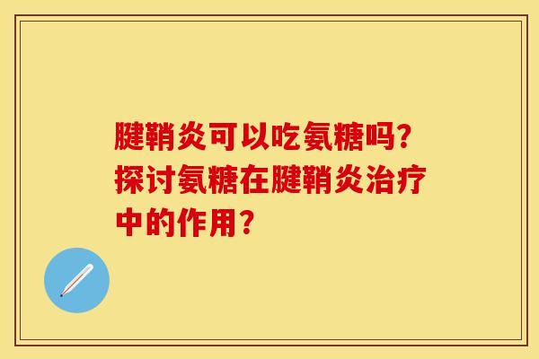 腱鞘炎可以吃氨糖吗？探讨氨糖在腱鞘炎治疗中的作用？-第1张图片-关节保镖