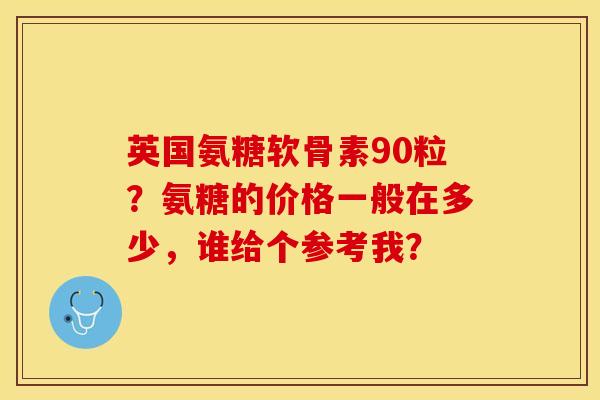 英国氨糖软骨素90粒？氨糖的价格一般在多少，谁给个参考我？-第1张图片-关节保镖