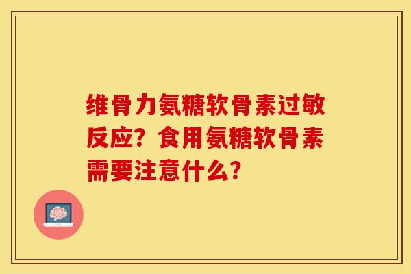 维骨力氨糖软骨素过敏反应？食用氨糖软骨素需要注意什么？-第1张图片-关节保镖