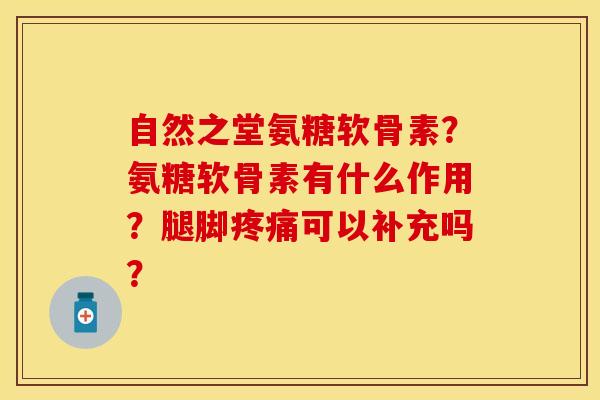 自然之堂氨糖软骨素？氨糖软骨素有什么作用？腿脚疼痛可以补充吗？-第1张图片-关节保镖