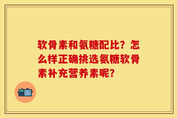 软骨素和氨糖配比？怎么样正确挑选氨糖软骨素补充营养素呢？-第1张图片-关节保镖