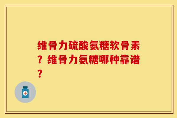 维骨力硫酸氨糖软骨素？维骨力氨糖哪种靠谱？-第1张图片-关节保镖