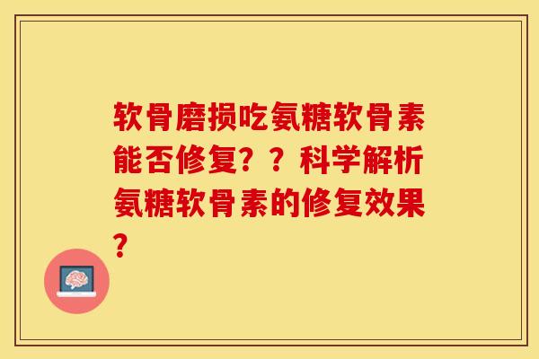 软骨磨损吃氨糖软骨素能否修复？？科学解析氨糖软骨素的修复效果？-第1张图片-关节保镖