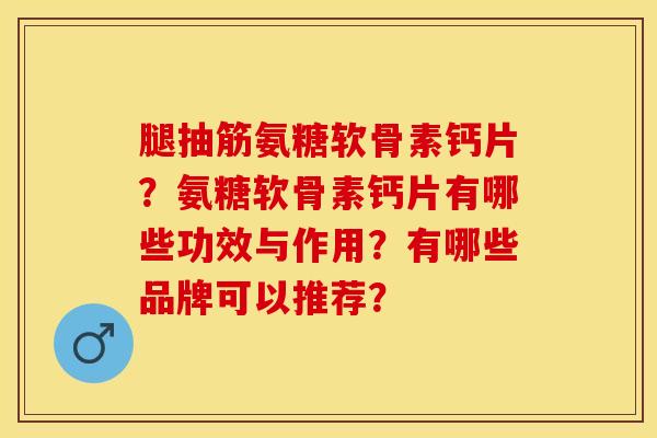 腿抽筋氨糖软骨素钙片？氨糖软骨素钙片有哪些功效与作用？有哪些品牌可以推荐？-第1张图片-关节保镖
