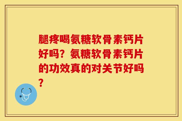 腿疼喝氨糖软骨素钙片好吗？氨糖软骨素钙片的功效真的对关节好吗？-第1张图片-关节保镖