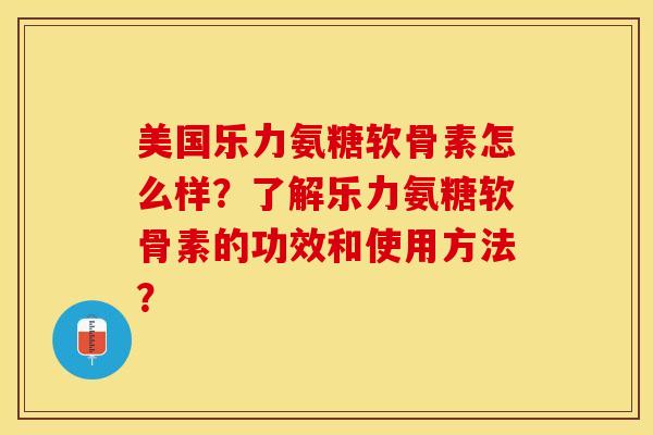 美国乐力氨糖软骨素怎么样？了解乐力氨糖软骨素的功效和使用方法？-第1张图片-关节保镖