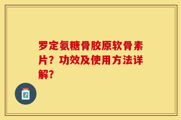 罗定氨糖骨胶原软骨素片？功效及使用方法详解？-第1张图片-关节保镖