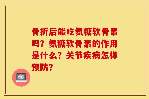 骨折后能吃氨糖软骨素吗？氨糖软骨素的作用是什么？关节疾病怎样预防？-第1张图片-关节保镖