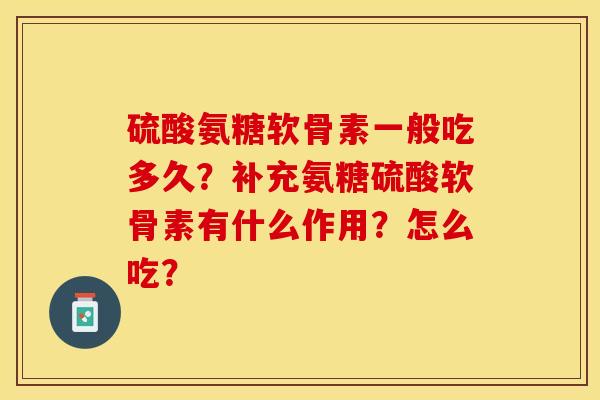 硫酸氨糖软骨素一般吃多久？补充氨糖硫酸软骨素有什么作用？怎么吃？-第1张图片-关节保镖