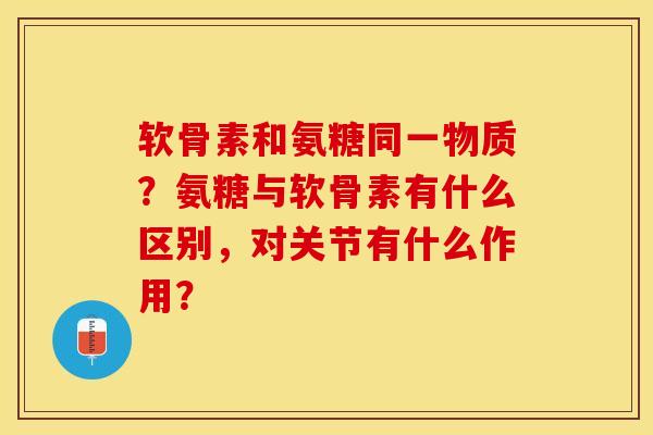 软骨素和氨糖同一物质？氨糖与软骨素有什么区别，对关节有什么作用？-第1张图片-关节保镖