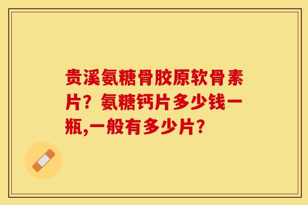 贵溪氨糖骨胶原软骨素片？氨糖钙片多少钱一瓶,一般有多少片？-第1张图片-关节保镖