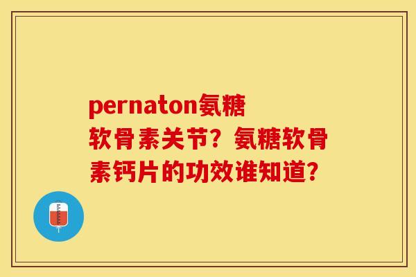 pernaton氨糖软骨素关节？氨糖软骨素钙片的功效谁知道？-第1张图片-关节保镖
