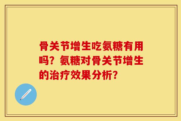 骨关节增生吃氨糖有用吗？氨糖对骨关节增生的治疗效果分析？-第1张图片-关节保镖