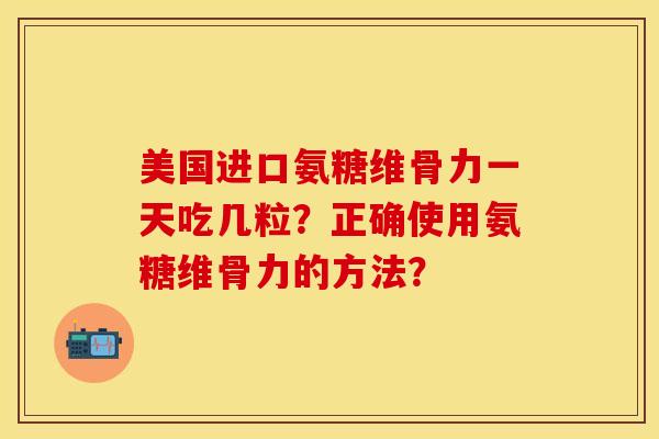 美国进口氨糖维骨力一天吃几粒？正确使用氨糖维骨力的方法？-第1张图片-关节保镖